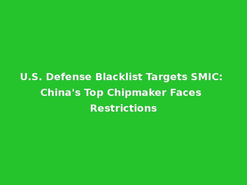 U.S. Defense Blacklist Targets SMIC: China's Top Chipmaker Faces Restrictions