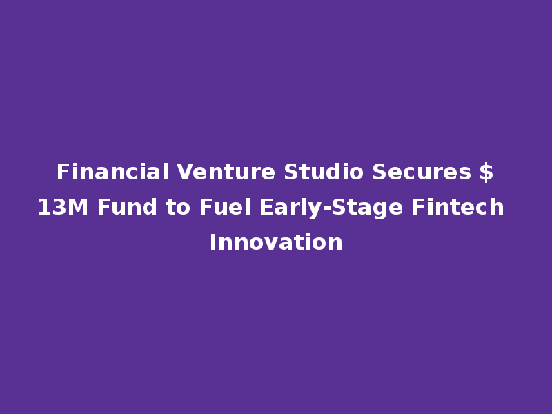 Financial Venture Studio Secures $13M Fund to Fuel Early-Stage Fintech Innovation