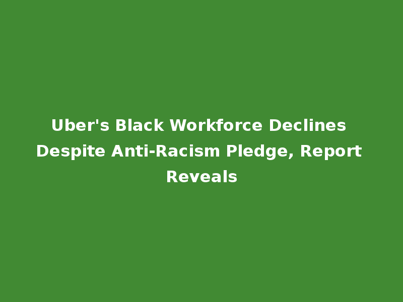 Uber's Black Workforce Declines Despite Anti-Racism Pledge, Report Reveals