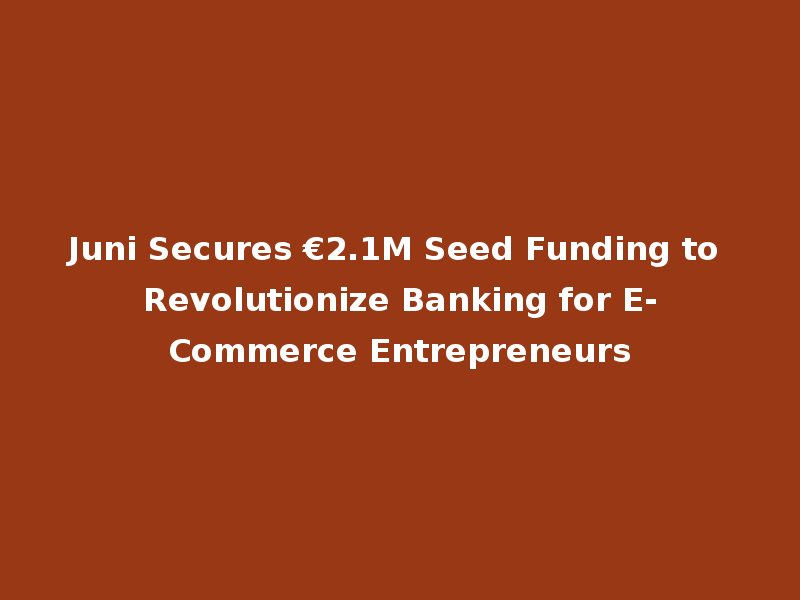 Juni Secures €2.1M Seed Funding to Revolutionize Banking for E-Commerce Entrepreneurs