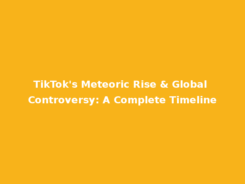 TikTok's Meteoric Rise & Global Controversy: A Complete Timeline