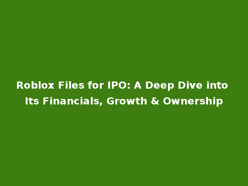 Roblox Files for IPO: A Deep Dive into Its Financials, Growth & Ownership
