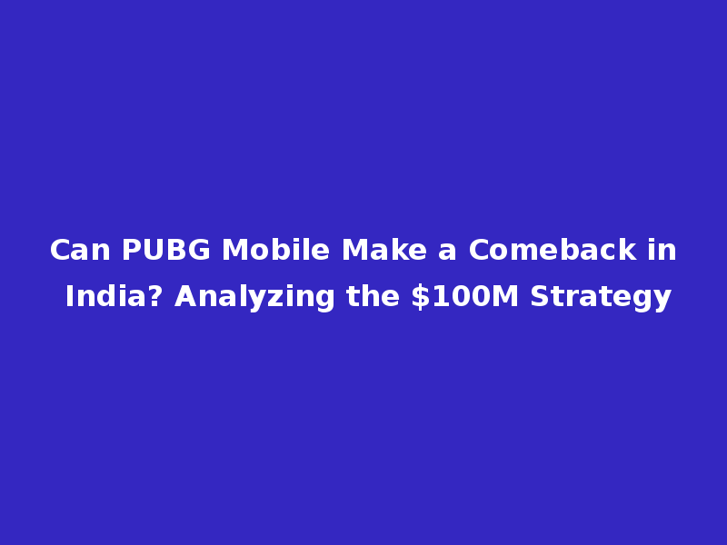 Can PUBG Mobile Make a Comeback in India? Analyzing the $100M Strategy