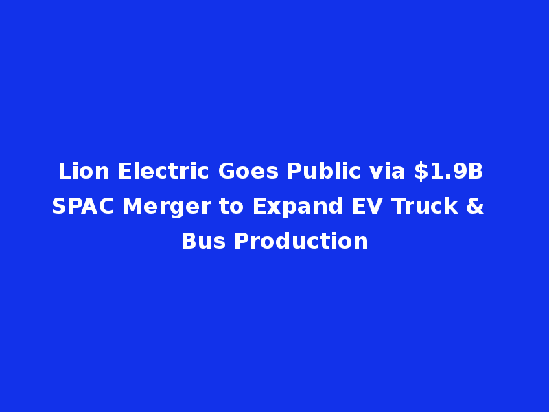 Lion Electric Goes Public via $1.9B SPAC Merger to Expand EV Truck & Bus Production