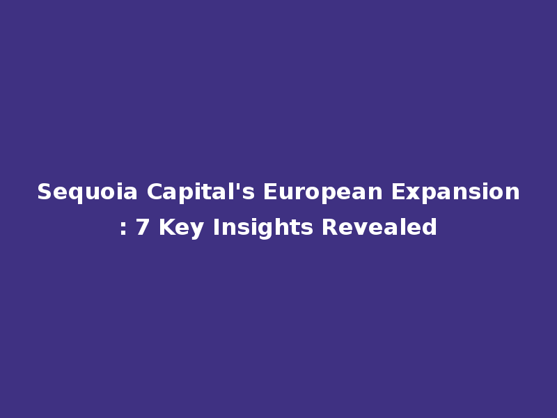 Sequoia Capital's European Expansion: 7 Key Insights Revealed
