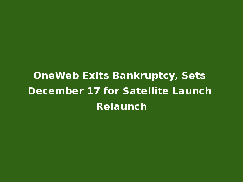 OneWeb Exits Bankruptcy, Sets December 17 for Satellite Launch Relaunch