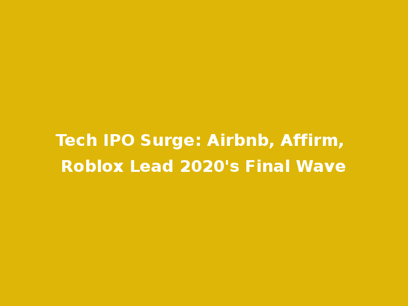 Tech IPO Surge: Airbnb, Affirm, Roblox Lead 2020's Final Wave