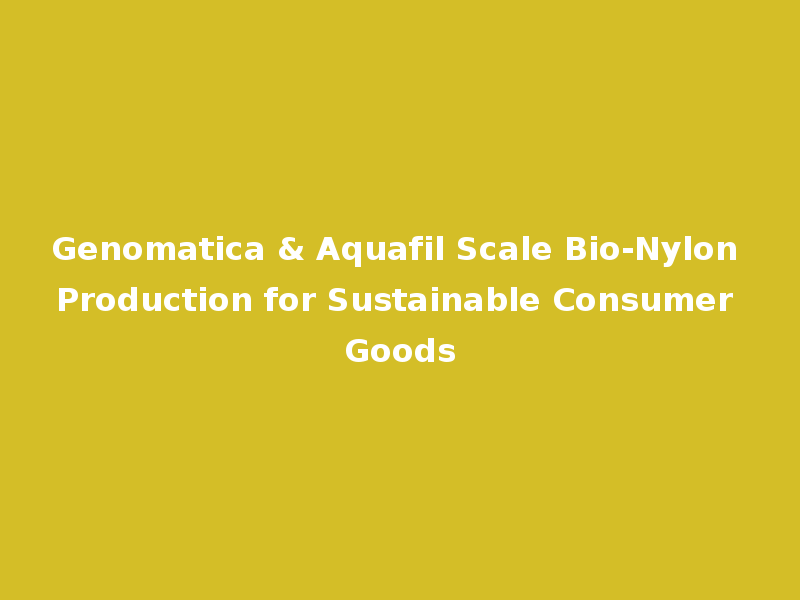 Genomatica & Aquafil Scale Bio-Nylon Production for Sustainable Consumer Goods