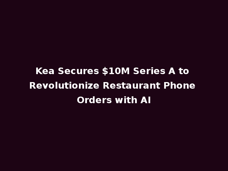 Kea Secures $10M Series A to Revolutionize Restaurant Phone Orders with AI