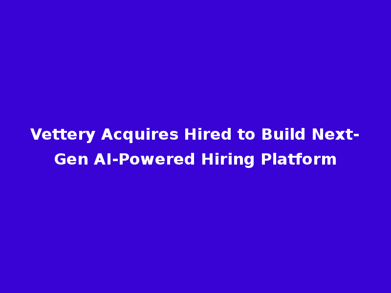 Vettery Acquires Hired to Build Next-Gen AI-Powered Hiring Platform