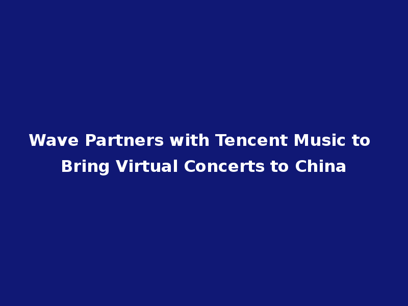 Wave Partners with Tencent Music to Bring Virtual Concerts to China