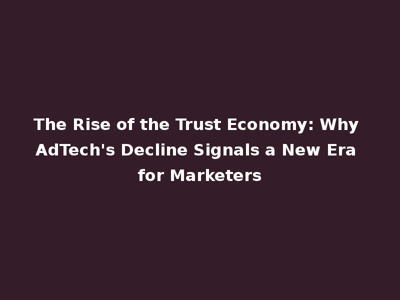 The Rise of the Trust Economy: Why AdTech's Decline Signals a New Era for Marketers