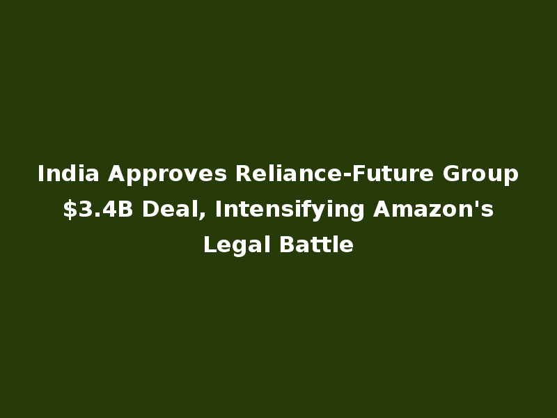 India Approves Reliance-Future Group $3.4B Deal, Intensifying Amazon's Legal Battle