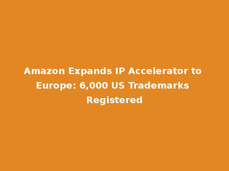 Amazon Expands IP Accelerator to Europe: 6,000 US Trademarks Registered