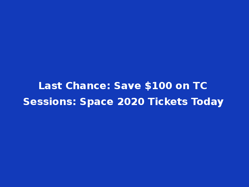Last Chance: Save $100 on TC Sessions: Space 2020 Tickets Today