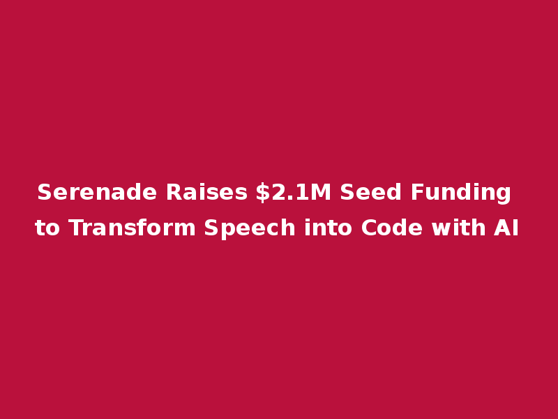 Serenade Raises $2.1M Seed Funding to Transform Speech into Code with AI