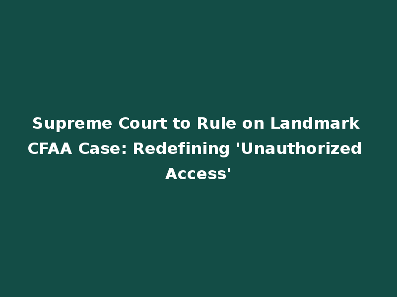 Supreme Court to Rule on Landmark CFAA Case: Redefining 'Unauthorized Access'