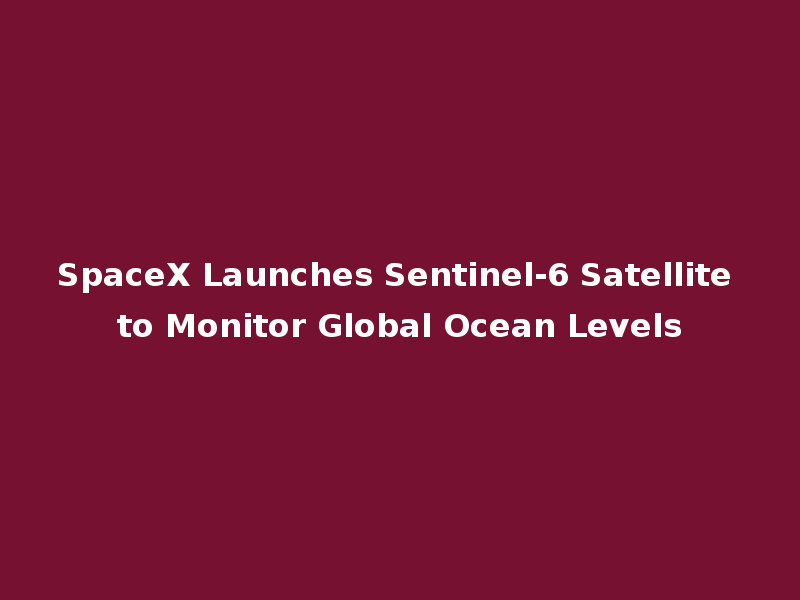 SpaceX Launches Sentinel-6 Satellite to Monitor Global Ocean Levels