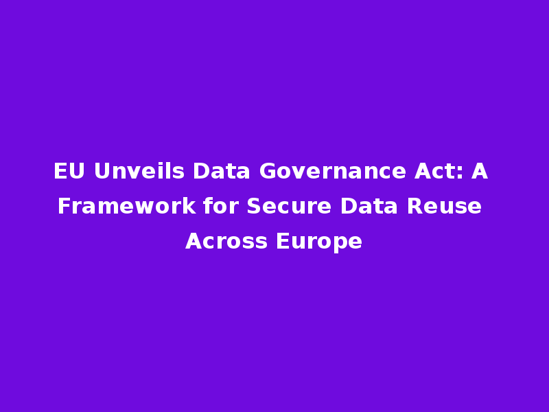EU Unveils Data Governance Act: A Framework for Secure Data Reuse Across Europe