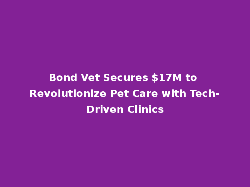 Bond Vet Secures $17M to Revolutionize Pet Care with Tech-Driven Clinics