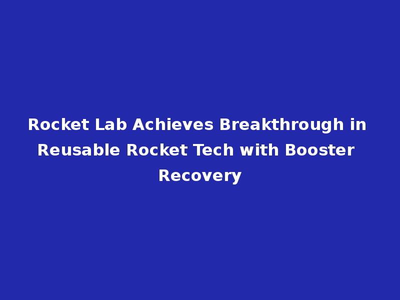 Rocket Lab Achieves Breakthrough in Reusable Rocket Tech with Booster Recovery