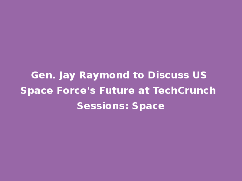 Gen. Jay Raymond to Discuss US Space Force's Future at TechCrunch Sessions: Space