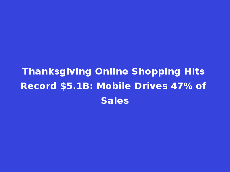 Thanksgiving Online Shopping Hits Record $5.1B: Mobile Drives 47% of Sales