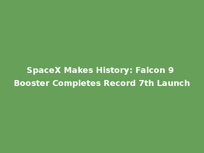 SpaceX Makes History: Falcon 9 Booster Completes Record 7th Launch