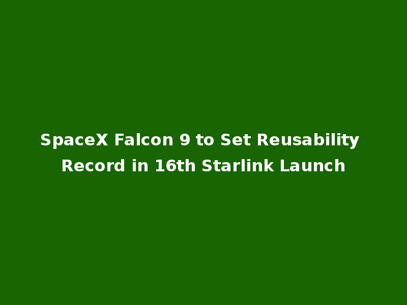 SpaceX Falcon 9 to Set Reusability Record in 16th Starlink Launch