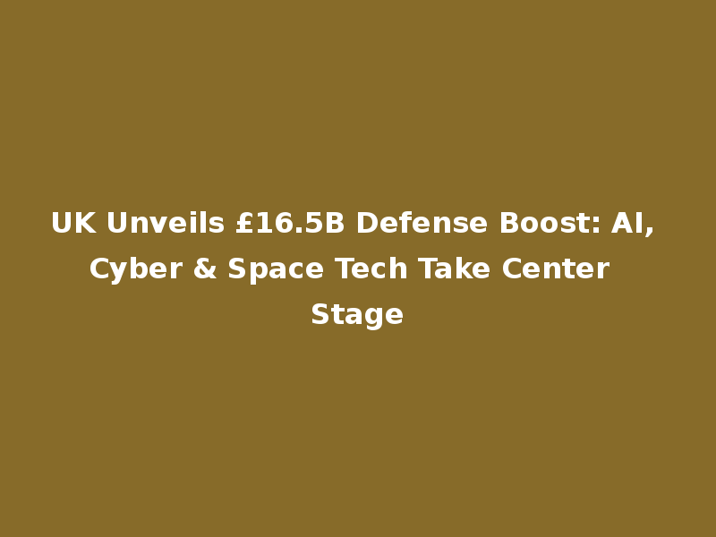 UK Unveils £16.5B Defense Boost: AI, Cyber & Space Tech Take Center Stage