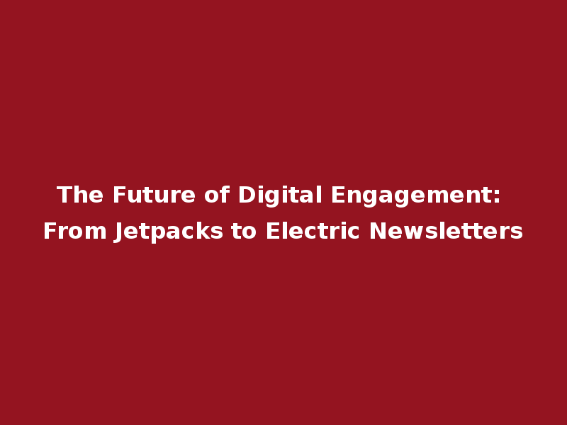 The Future of Digital Engagement: From Jetpacks to Electric Newsletters