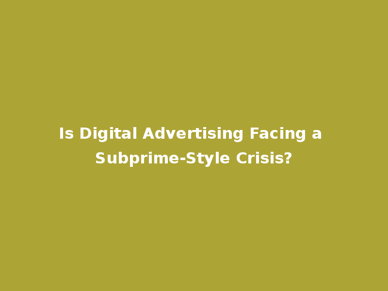 Is Digital Advertising Facing a Subprime-Style Crisis?
