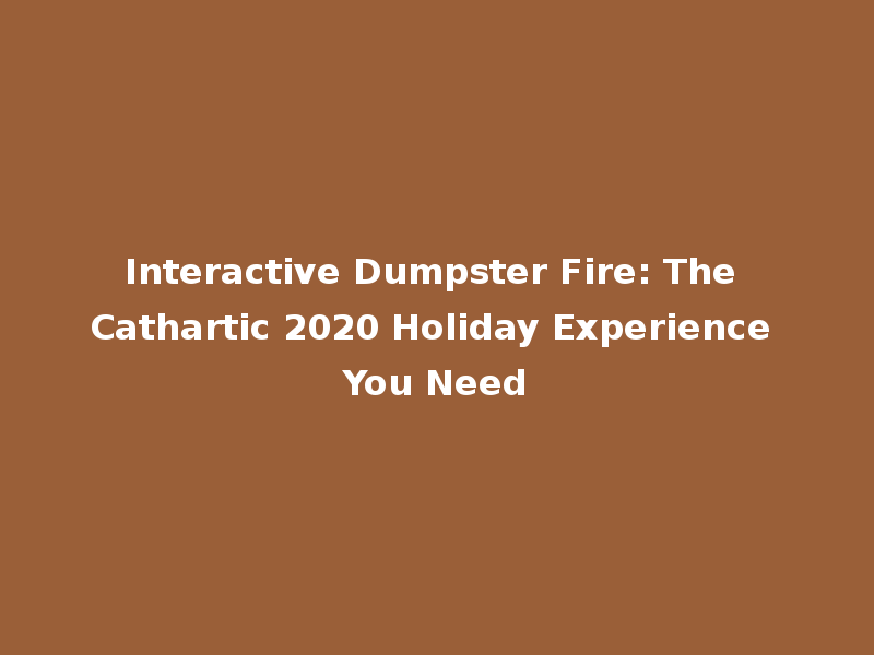 Interactive Dumpster Fire: The Cathartic 2020 Holiday Experience You Need