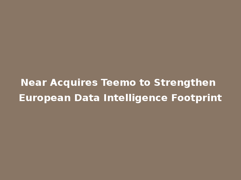 Near Acquires Teemo to Strengthen European Data Intelligence Footprint