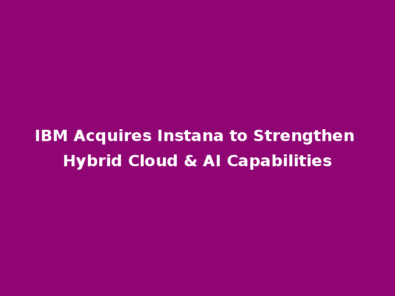 IBM Acquires Instana to Strengthen Hybrid Cloud & AI Capabilities
