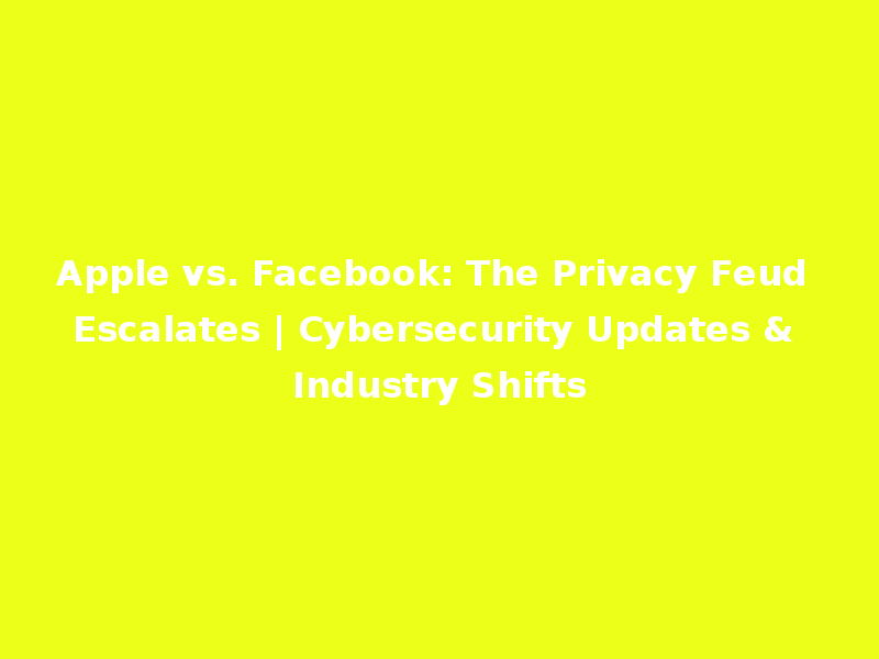 Apple vs. Facebook: The Privacy Feud Escalates | Cybersecurity Updates & Industry Shifts