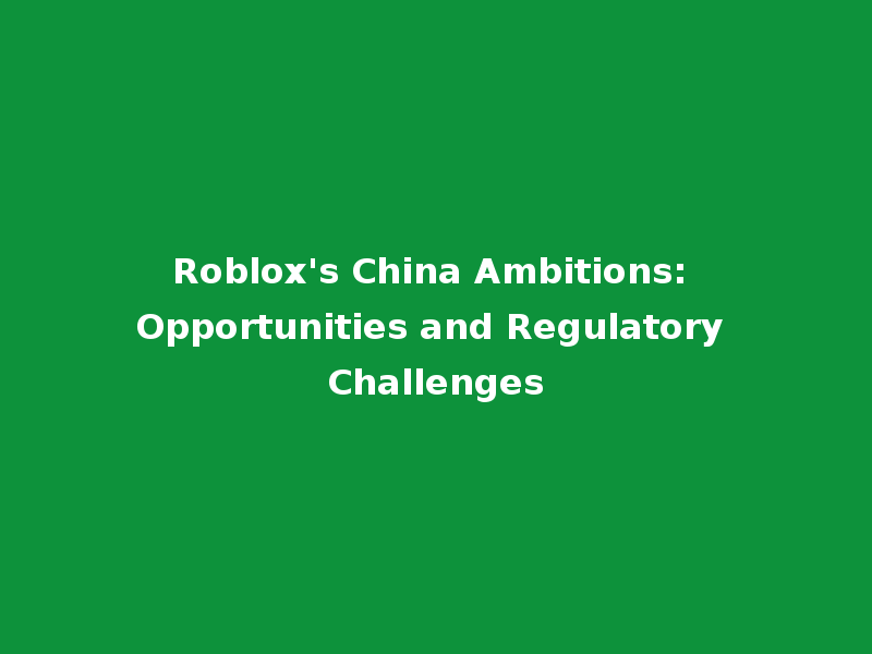 Roblox's China Ambitions: Opportunities and Regulatory Challenges