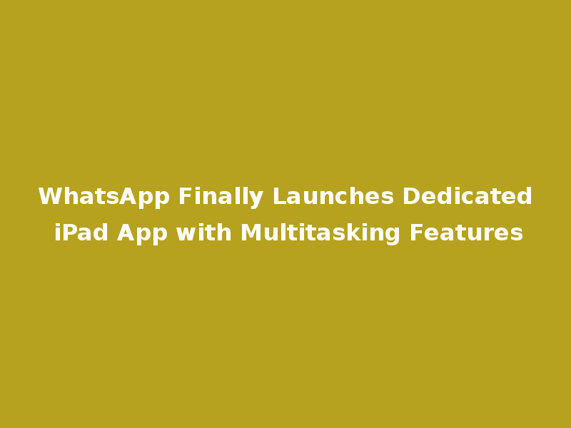 WhatsApp Finally Launches Dedicated iPad App with Multitasking Features