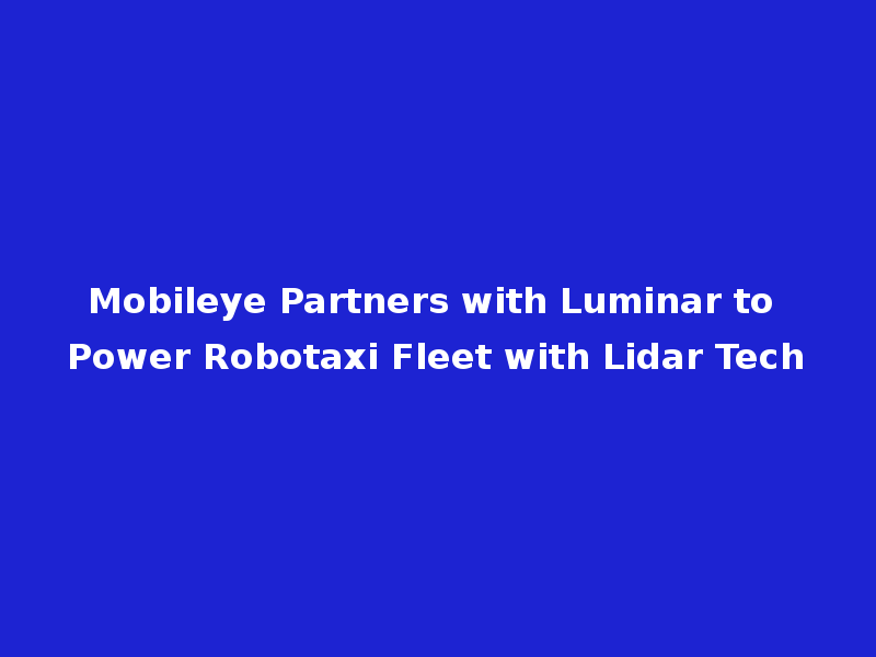Mobileye Partners with Luminar to Power Robotaxi Fleet with Lidar Tech