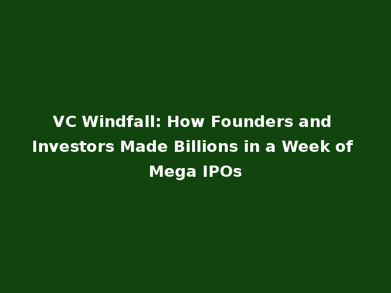 VC Windfall: How Founders and Investors Made Billions in a Week of Mega IPOs