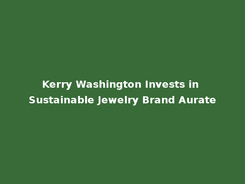Kerry Washington Invests in Sustainable Jewelry Brand Aurate