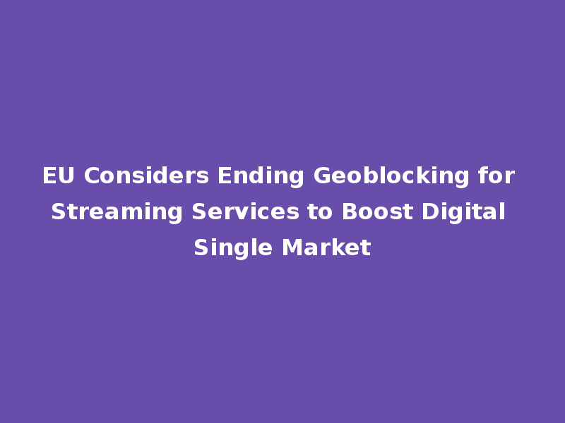 EU Considers Ending Geoblocking for Streaming Services to Boost Digital Single Market