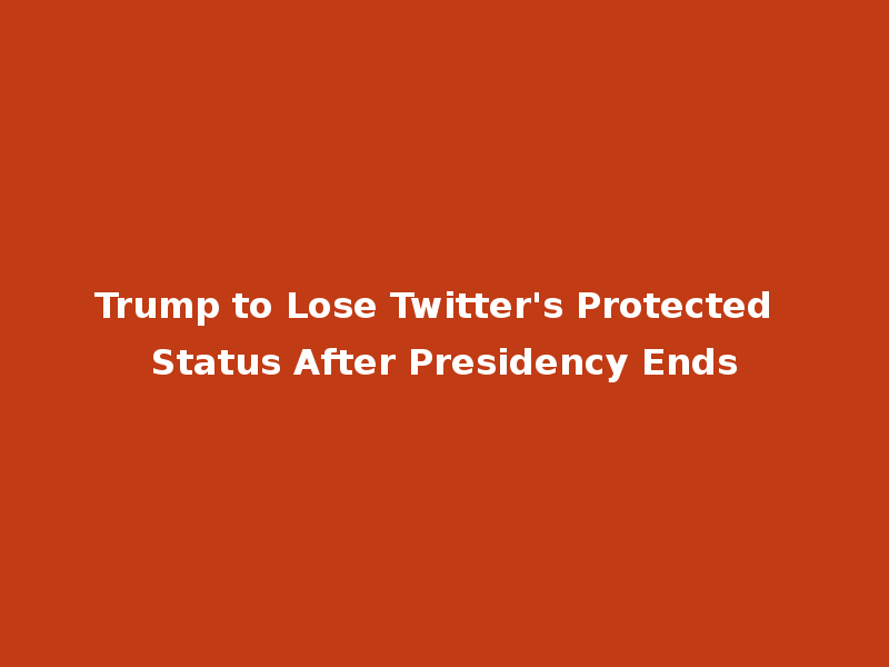 Trump to Lose Twitter's Protected Status After Presidency Ends