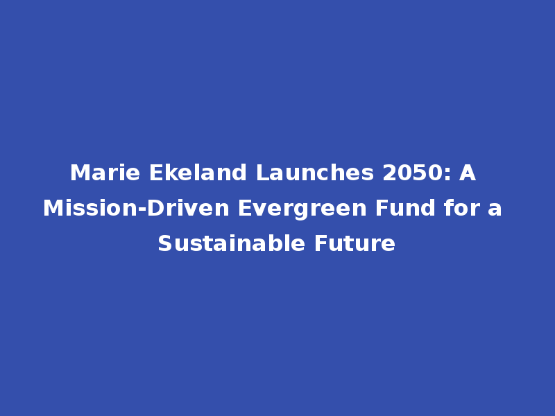 Marie Ekeland Launches 2050: A Mission-Driven Evergreen Fund for a Sustainable Future