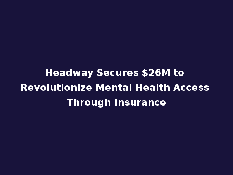 Headway Secures $26M to Revolutionize Mental Health Access Through Insurance