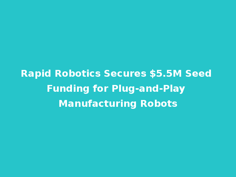 Rapid Robotics Secures $5.5M Seed Funding for Plug-and-Play Manufacturing Robots