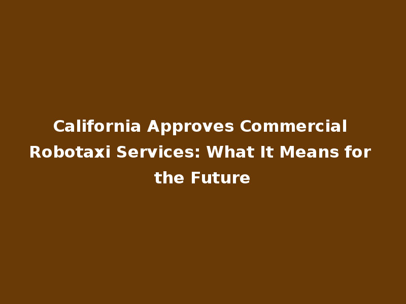 California Approves Commercial Robotaxi Services: What It Means for the Future