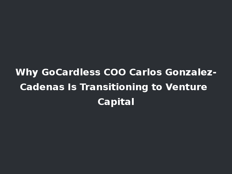 Why GoCardless COO Carlos Gonzalez-Cadenas Is Transitioning to Venture Capital