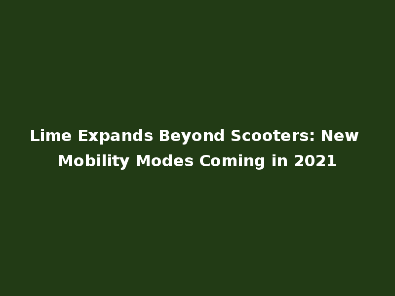 Lime Expands Beyond Scooters: New Mobility Modes Coming in 2021