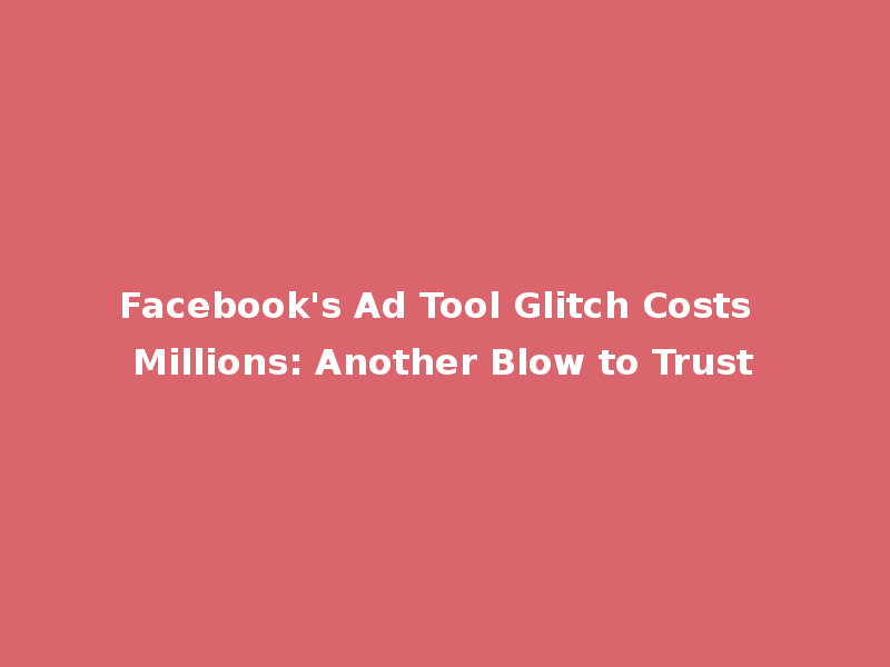 Facebook's Ad Tool Glitch Costs Millions: Another Blow to Trust